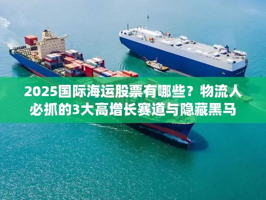 2025国际海运股票有哪些？物流人必抓的3大高增长赛道与隐藏黑马