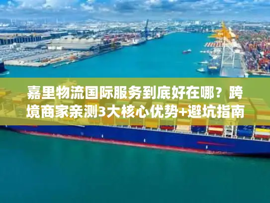 嘉里物流国际服务到底好在哪？跨境商家亲测3大核心优势+避坑指南