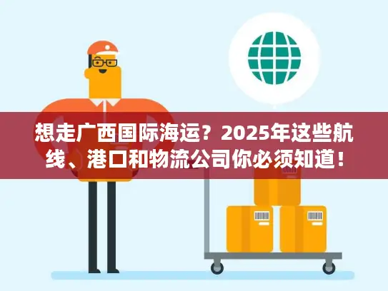 想走广西国际海运？2025年这些航线、港口和物流公司你必须知道！