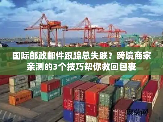 国际邮政邮件跟踪总失联？跨境商家亲测的3个技巧帮你救回包裹