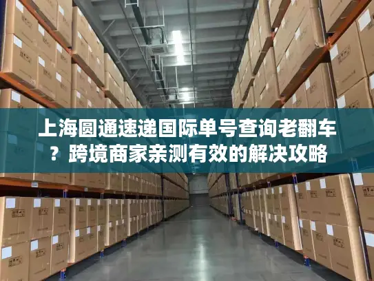 上海圆通速递国际单号查询老翻车？跨境商家亲测有效的解决攻略