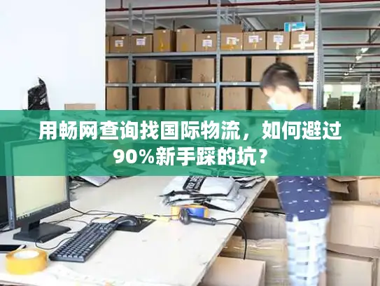 用畅网查询找国际物流，如何避过90%新手踩的坑？