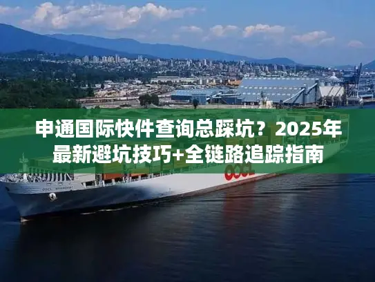 申通国际快件查询总踩坑？2025年最新避坑技巧+全链路追踪指南