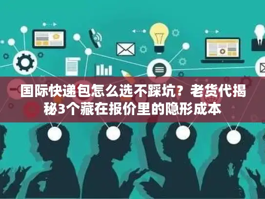国际快递包怎么选不踩坑？老货代揭秘3个藏在报价里的隐形成本