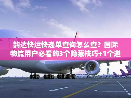 韵达快运快递单查询怎么查？国际物流用户必看的3个隐藏技巧+1个避坑案例