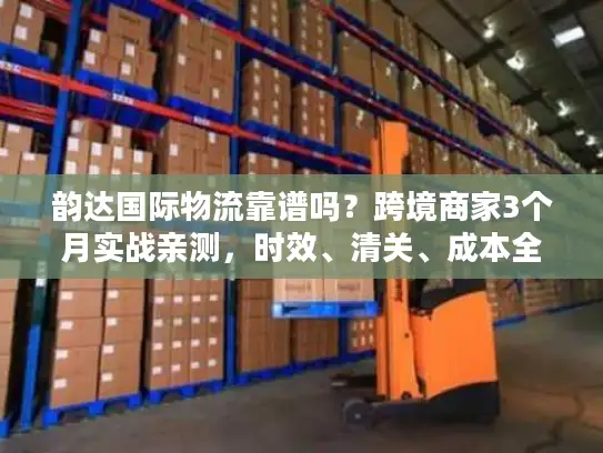 韵达国际物流靠谱吗？跨境商家3个月实战亲测，时效、清关、成本全解析