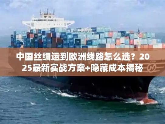 中国丝绸运到欧洲线路怎么选？2025最新实战方案+隐藏成本揭秘