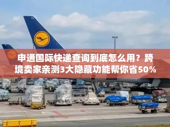 申通国际快递查询到底怎么用？跨境卖家亲测3大隐藏功能帮你省50%时间