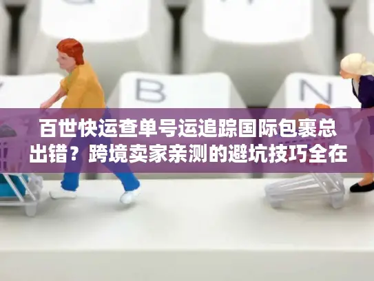 百世快运查单号运追踪国际包裹总出错？跨境卖家亲测的避坑技巧全在这
