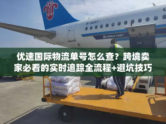 优速国际物流单号怎么查？跨境卖家必看的实时追踪全流程+避坑技巧