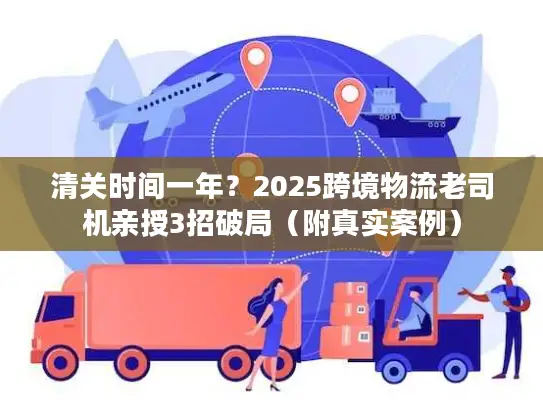 清关时间一年？2025跨境物流老司机亲授3招破局（附真实案例）