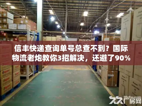 信丰快递查询单号总查不到？国际物流老炮教你3招解决，还避了90%的坑