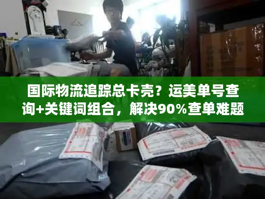 国际物流追踪总卡壳？运美单号查询+关键词组合，解决90%查单难题
