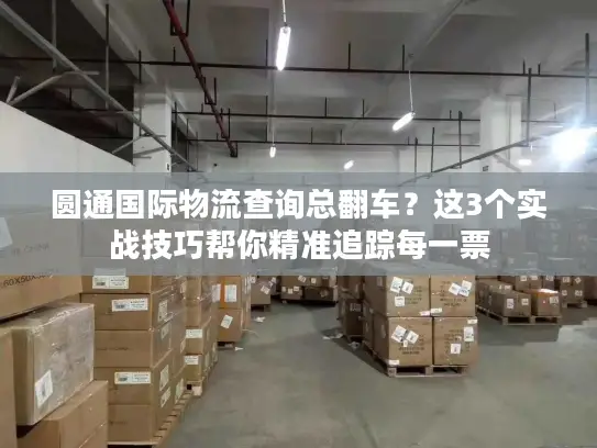 圆通国际物流查询总翻车？这3个实战技巧帮你精准追踪每一票