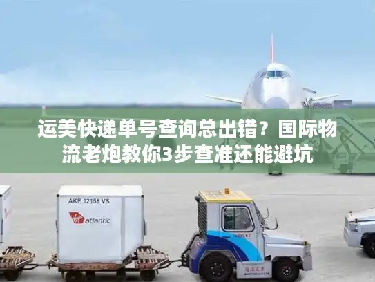 运美快递单号查询总出错？国际物流老炮教你3步查准还能避坑