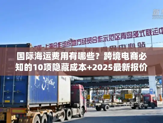 国际海运费用有哪些？跨境电商必知的10项隐藏成本+2025最新报价逻辑