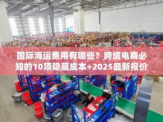 国际海运费用有哪些？跨境电商必知的10项隐藏成本+2025最新报价逻辑