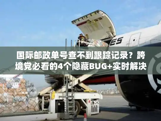 国际邮政单号查不到跟踪记录？跨境党必看的4个隐藏BUG+实时解决法