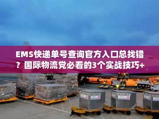 EMS快递单号查询官方入口总找错？国际物流党必看的3个实战技巧+避坑指南