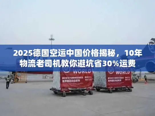 2025德国空运中国价格揭秘，10年物流老司机教你避坑省30%运费
