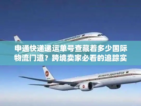 申通快递递运单号查藏着多少国际物流门道？跨境卖家必看的追踪实战技巧