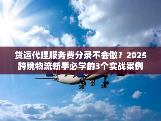 货运代理服务费分录不会做？2025跨境物流新手必学的3个实战案例