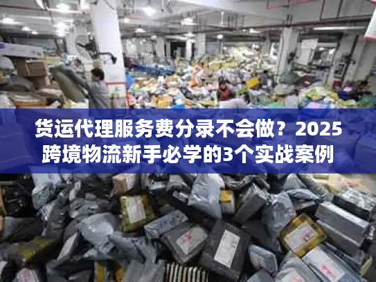 货运代理服务费分录不会做？2025跨境物流新手必学的3个实战案例