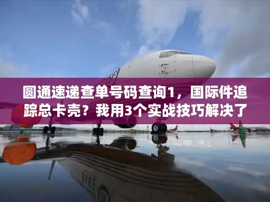 圆通速递查单号码查询1，国际件追踪总卡壳？我用3个实战技巧解决了90%的查单痛点