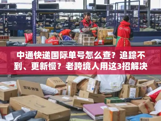 中通快递国际单号怎么查？追踪不到、更新慢？老跨境人用这3招解决90%痛点