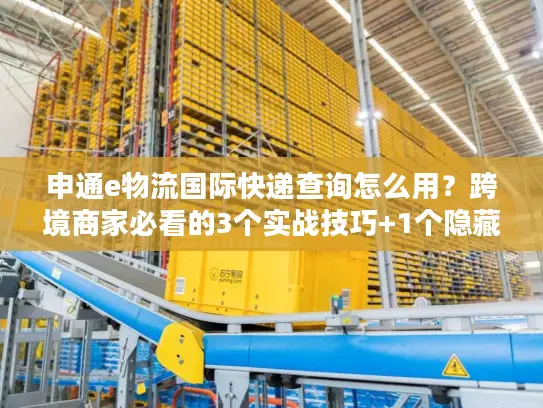 申通e物流国际快递查询怎么用？跨境商家必看的3个实战技巧+1个隐藏功能