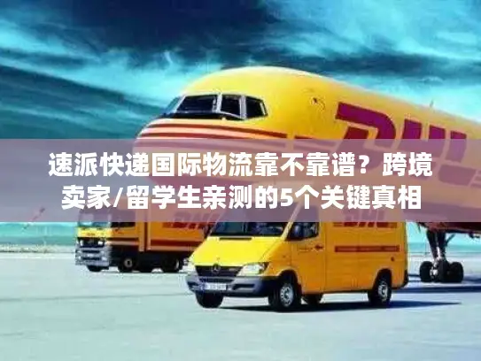 速派快递国际物流靠不靠谱？跨境卖家/留学生亲测的5个关键真相