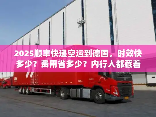 2025顺丰快递空运到德国，时效快多少？费用省多少？内行人都藏着这些技巧