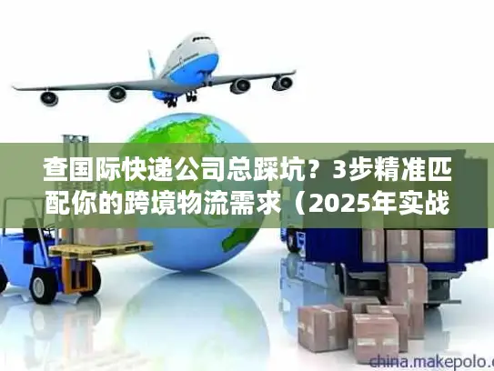 查国际快递公司总踩坑？3步精准匹配你的跨境物流需求（2025年实战版）