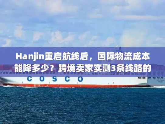 Hanjin重启航线后，国际物流成本能降多少？跨境卖家实测3条线路的隐藏门道