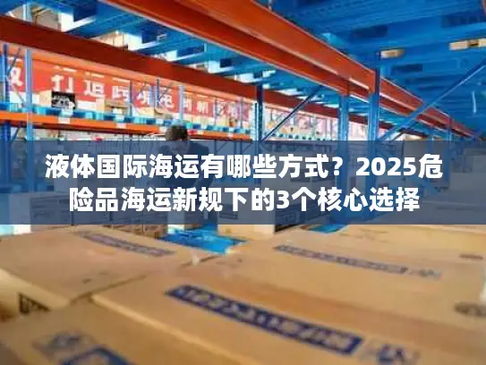 液体国际海运有哪些方式？2025危险品海运新规下的3个核心选择