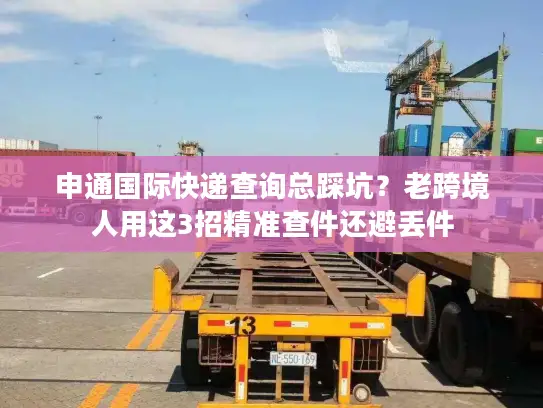 申通国际快递查询总踩坑？老跨境人用这3招精准查件还避丢件