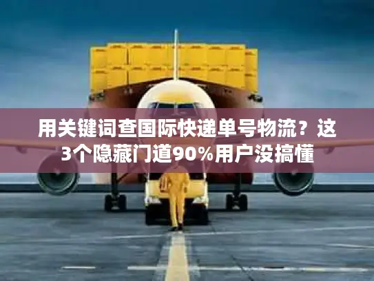 用关键词查国际快递单号物流？这3个隐藏门道90%用户没搞懂