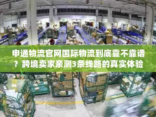 申通物流官网国际物流到底靠不靠谱？跨境卖家亲测3条线路的真实体验