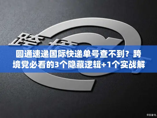 圆通速递国际快递单号查不到？跨境党必看的3个隐藏逻辑+1个实战解法