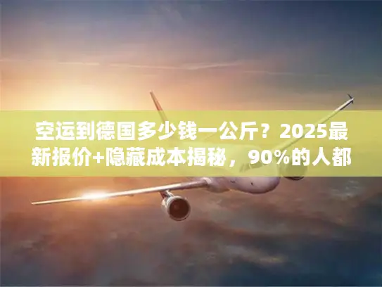 空运到德国多少钱一公斤？2025最新报价+隐藏成本揭秘，90%的人都踩过这些坑！