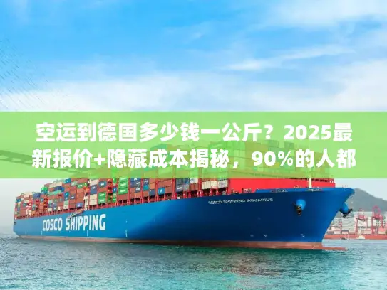 空运到德国多少钱一公斤？2025最新报价+隐藏成本揭秘，90%的人都踩过这些坑！