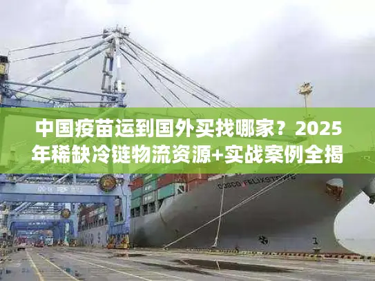 中国疫苗运到国外买找哪家？2025年稀缺冷链物流资源+实战案例全揭秘