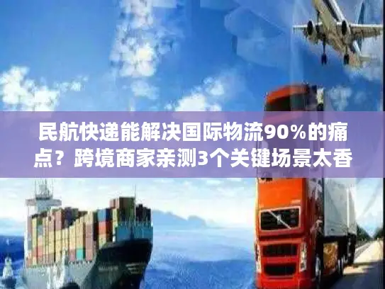 民航快递能解决国际物流90%的痛点？跨境商家亲测3个关键场景太香了