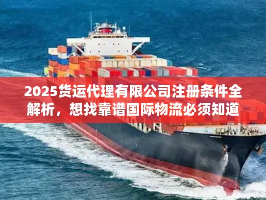 2025货运代理有限公司注册条件全解析，想找靠谱国际物流必须知道的5个隐藏门槛？