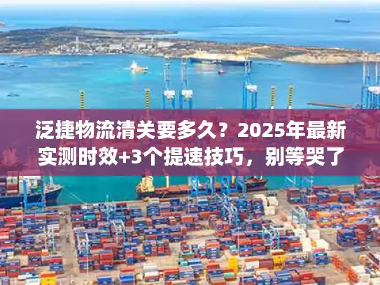 泛捷物流清关要多久？2025年最新实测时效+3个提速技巧，别等哭了！