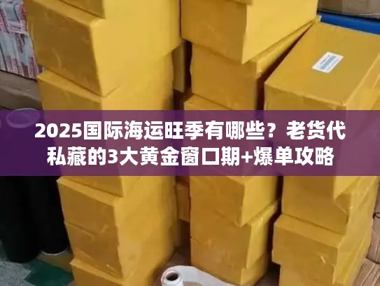 2025国际海运旺季有哪些？老货代私藏的3大黄金窗口期+爆单攻略