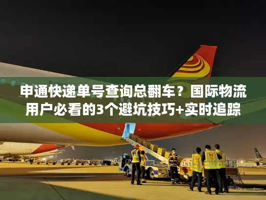 申通快递单号查询总翻车？国际物流用户必看的3个避坑技巧+实时追踪实测
