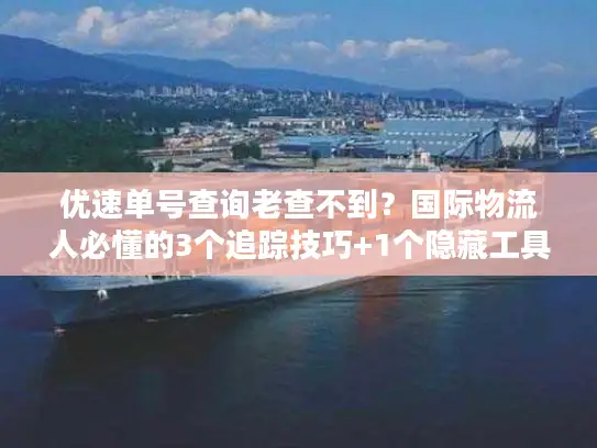 优速单号查询老查不到？国际物流人必懂的3个追踪技巧+1个隐藏工具
