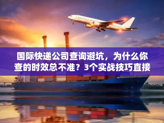国际快递公司查询避坑，为什么你查的时效总不准？3个实战技巧直接用