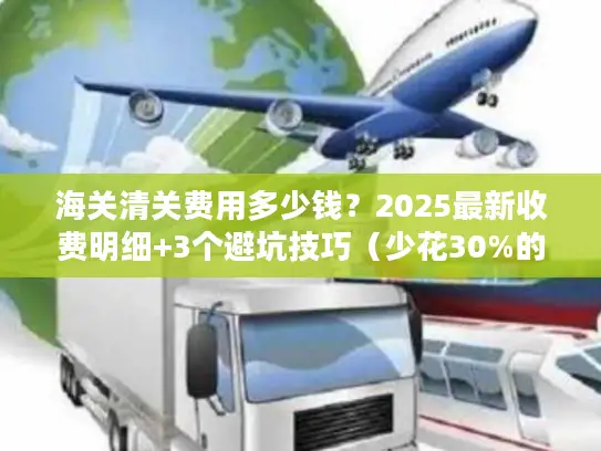 海关清关费用多少钱？2025最新收费明细+3个避坑技巧（少花30%的实战方法）